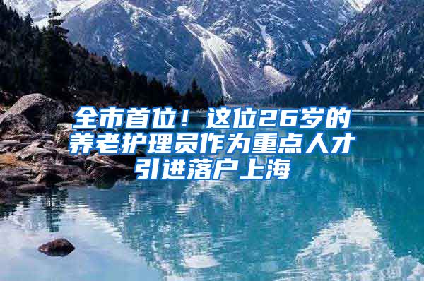 全市首位！这位26岁的养老护理员作为重点人才引进落户上海