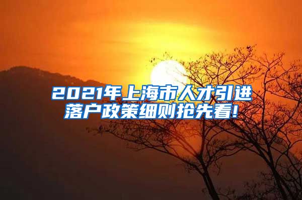 2021年上海市人才引进落户政策细则抢先看!