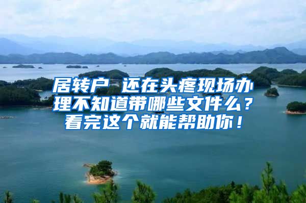 居转户 还在头疼现场办理不知道带哪些文件么？看完这个就能帮助你！