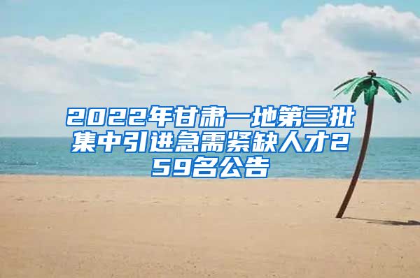 2022年甘肃一地第三批集中引进急需紧缺人才259名公告