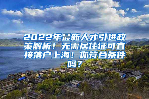 2022年最新人才引进政策解析！无需居住证可直接落户上海！你符合条件吗？