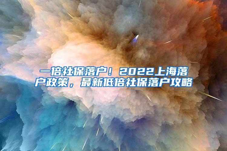 一倍社保落户！2022上海落户政策，最新低倍社保落户攻略