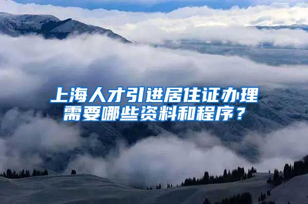 上海人才引进居住证办理需要哪些资料和程序？