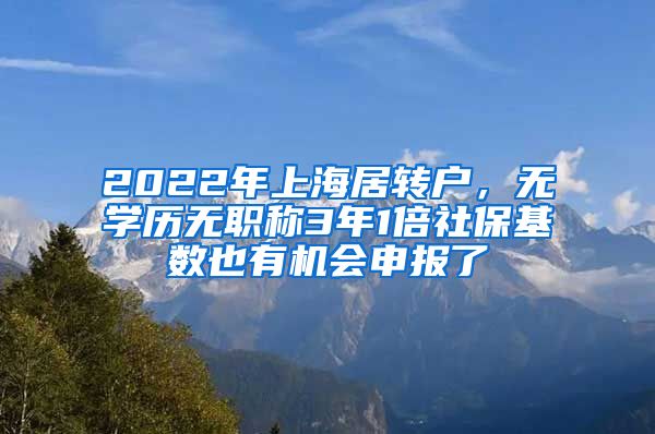 2022年上海居转户，无学历无职称3年1倍社保基数也有机会申报了