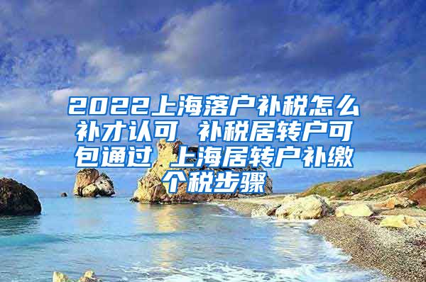 2022上海落户补税怎么补才认可 补税居转户可包通过 上海居转户补缴个税步骤