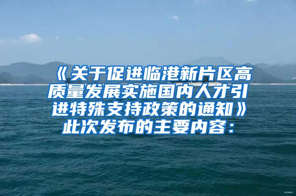 《关于促进临港新片区高质量发展实施国内人才引进特殊支持政策的通知》此次发布的主要内容：