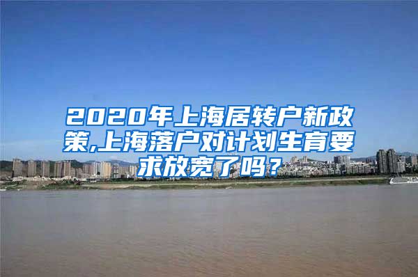 2020年上海居转户新政策,上海落户对计划生育要求放宽了吗？