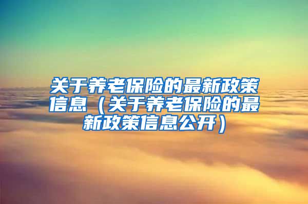 关于养老保险的最新政策信息（关于养老保险的最新政策信息公开）