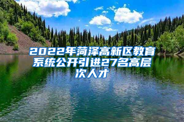 2022年菏泽高新区教育系统公开引进27名高层次人才