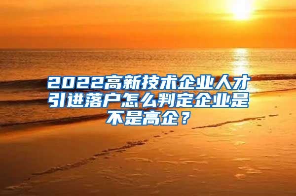 2022高新技术企业人才引进落户怎么判定企业是不是高企？