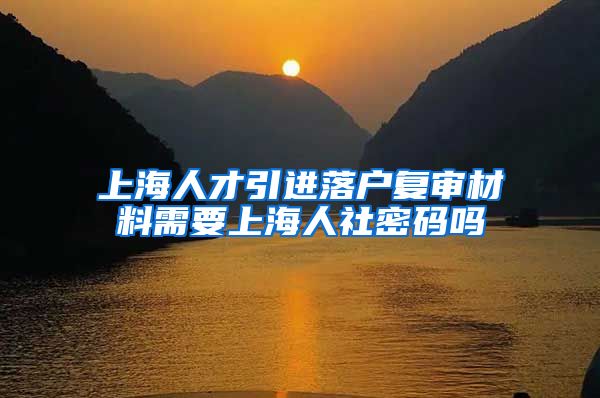 上海人才引进落户复审材料需要上海人社密码吗