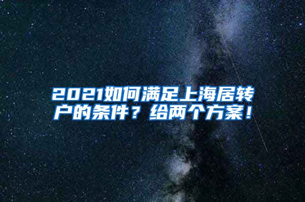 2021如何满足上海居转户的条件？给两个方案！