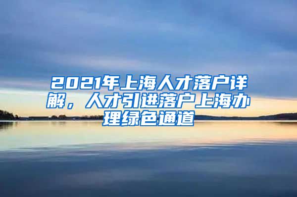 2021年上海人才落户详解，人才引进落户上海办理绿色通道