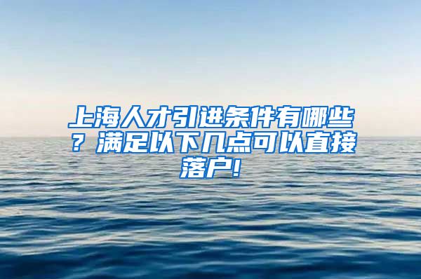 上海人才引进条件有哪些？满足以下几点可以直接落户!