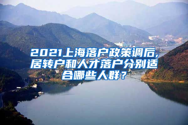 2021上海落户政策调后,居转户和人才落户分别适合哪些人群？