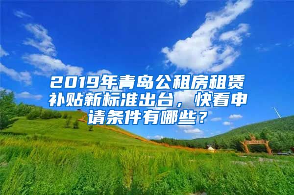 2019年青岛公租房租赁补贴新标准出台，快看申请条件有哪些？