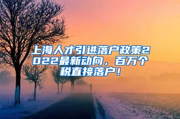 上海人才引进落户政策2022最新动向，百万个税直接落户！