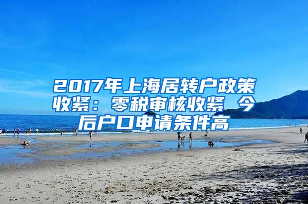 2017年上海居转户政策收紧：零税审核收紧 今后户口申请条件高