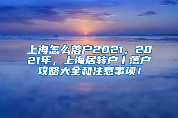 上海怎么落户2021，2021年，上海居转户丨落户攻略大全和注意事项！