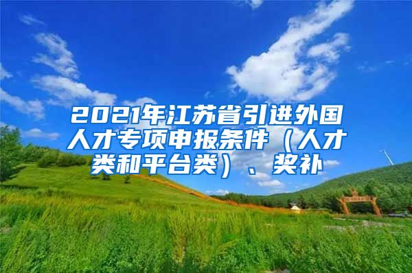 2021年江苏省引进外国人才专项申报条件（人才类和平台类）、奖补