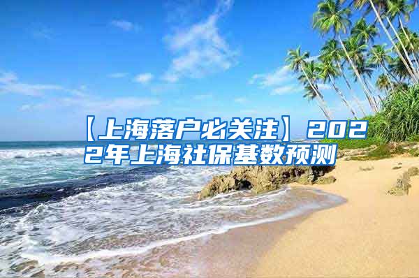 【上海落户必关注】2022年上海社保基数预测