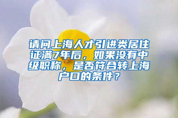 请问上海人才引进类居住证满7年后，如果没有中级职称，是否符合转上海户口的条件？