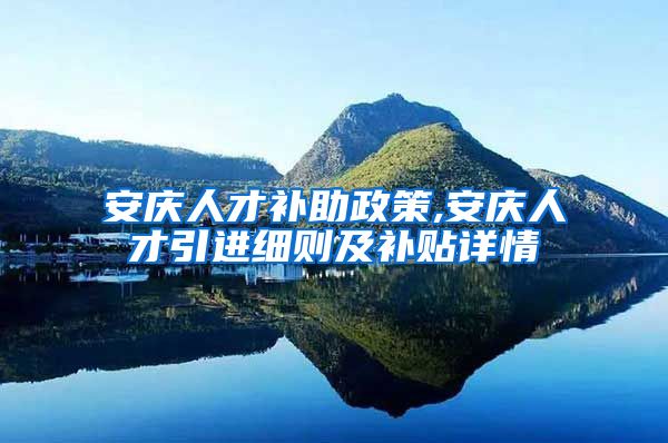 安庆人才补助政策,安庆人才引进细则及补贴详情