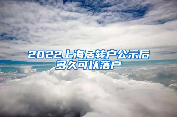 2022上海居转户公示后多久可以落户