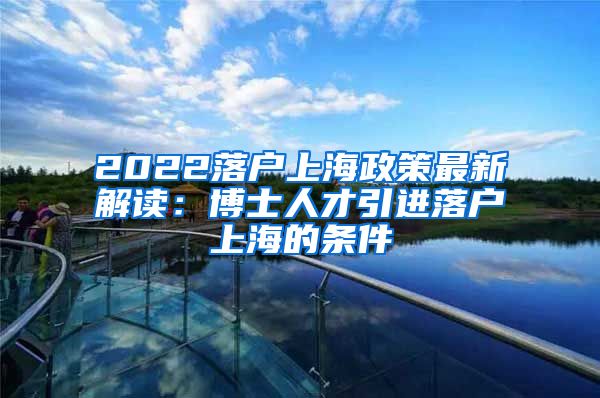 2022落户上海政策最新解读：博士人才引进落户上海的条件