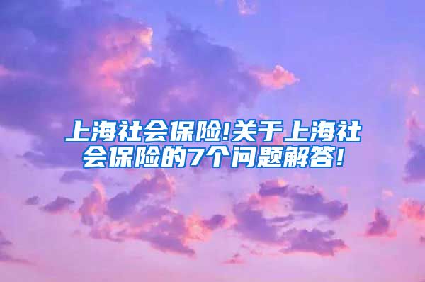 上海社会保险!关于上海社会保险的7个问题解答!