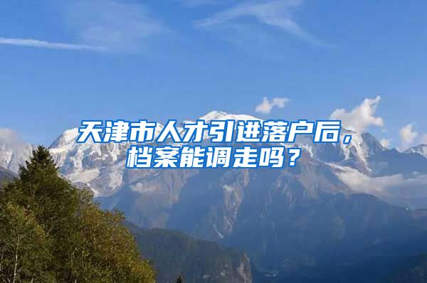 天津市人才引进落户后，档案能调走吗？