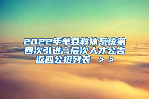 2022年单县教体系统第四次引进高层次人才公告返回公招列表 ＞＞