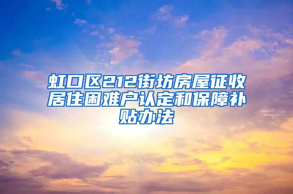 虹口区212街坊房屋征收居住困难户认定和保障补贴办法