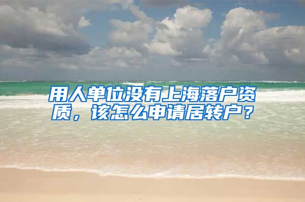 用人单位没有上海落户资质，该怎么申请居转户？