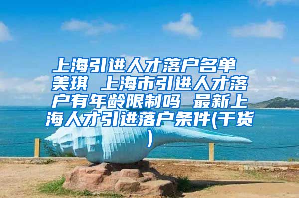 上海引进人才落户名单 美琪 上海市引进人才落户有年龄限制吗 最新上海人才引进落户条件(干货)