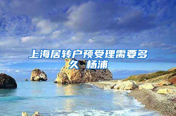 上海居转户预受理需要多久 杨浦