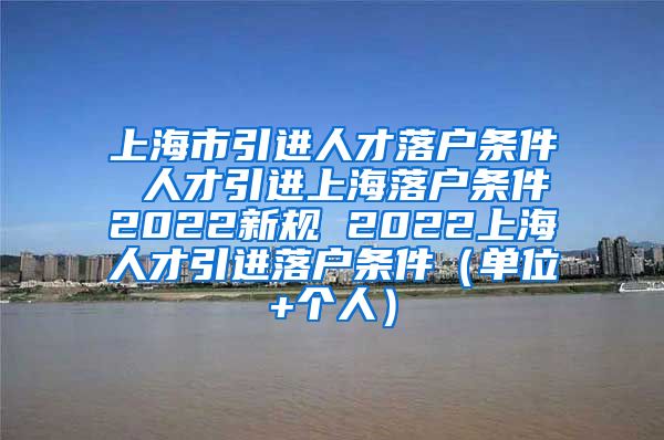 上海市引进人才落户条件 人才引进上海落户条件2022新规 2022上海人才引进落户条件（单位+个人）