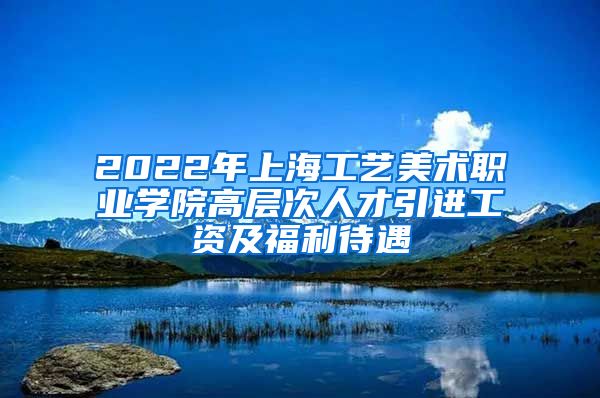 2022年上海工艺美术职业学院高层次人才引进工资及福利待遇