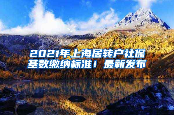 2021年上海居转户社保基数缴纳标准！最新发布