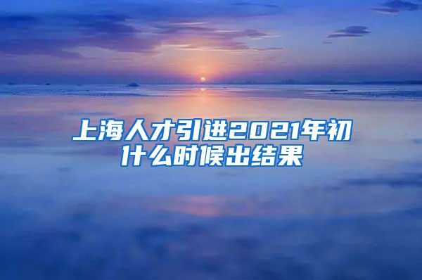 上海人才引进2021年初什么时候出结果