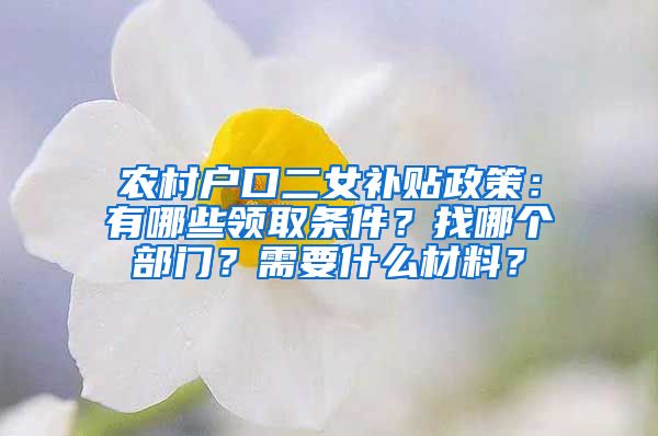 农村户口二女补贴政策：有哪些领取条件？找哪个部门？需要什么材料？