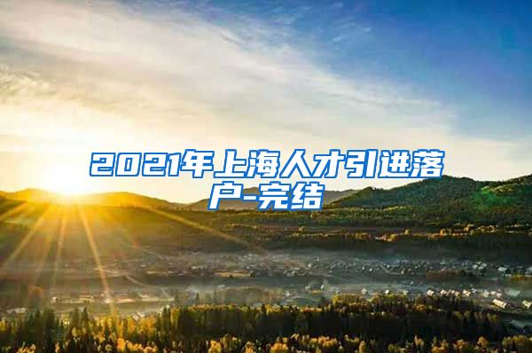 2021年上海人才引进落户-完结