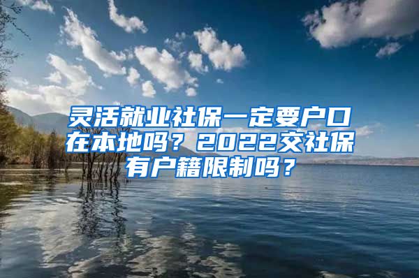 灵活就业社保一定要户口在本地吗？2022交社保有户籍限制吗？