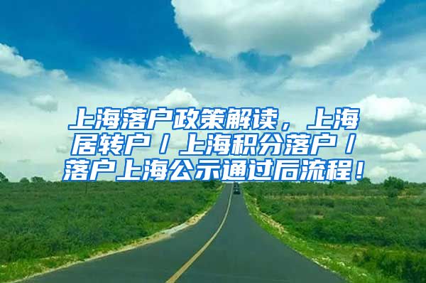 上海落户政策解读，上海居转户／上海积分落户／落户上海公示通过后流程！