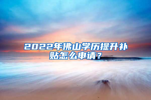 2022年佛山学历提升补贴怎么申请？