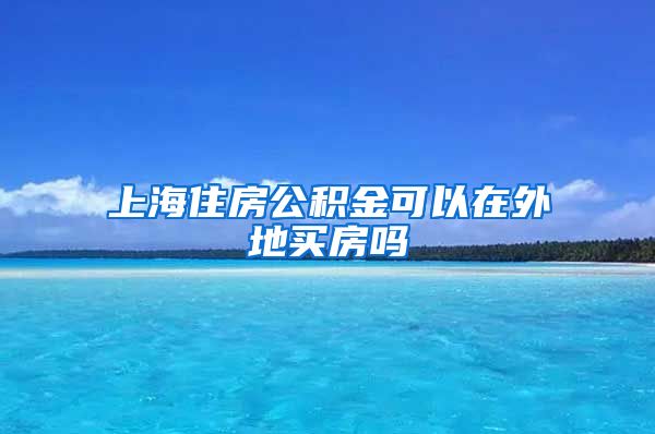 上海住房公积金可以在外地买房吗