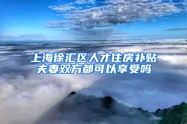 上海徐汇区人才住房补贴夫妻双方都可以享受吗