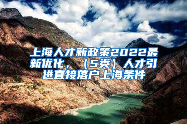 上海人才新政策2022最新优化，（5类）人才引进直接落户上海条件