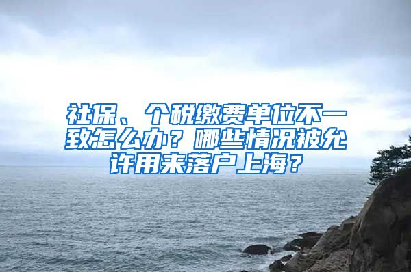 社保、个税缴费单位不一致怎么办？哪些情况被允许用来落户上海？