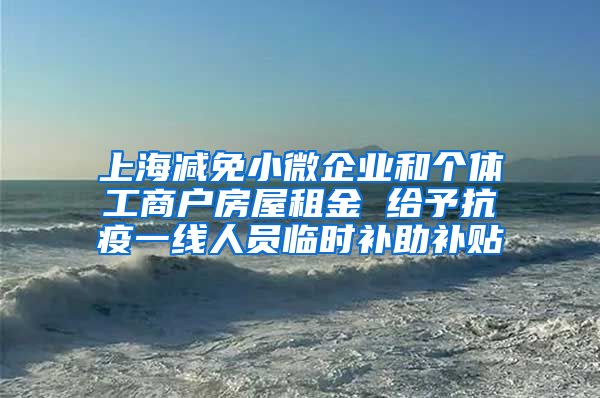 上海减免小微企业和个体工商户房屋租金 给予抗疫一线人员临时补助补贴